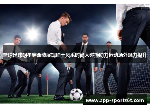 篮球足球明星穿西装展现绅士风采时尚大碰撞助力运动场外魅力提升
