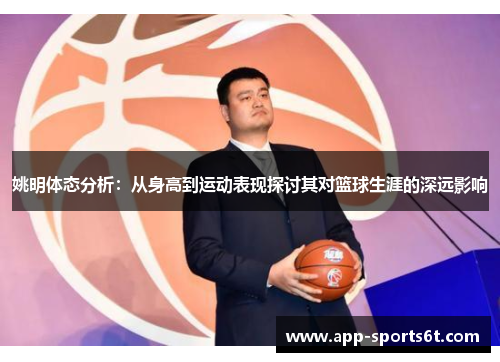 姚明体态分析：从身高到运动表现探讨其对篮球生涯的深远影响