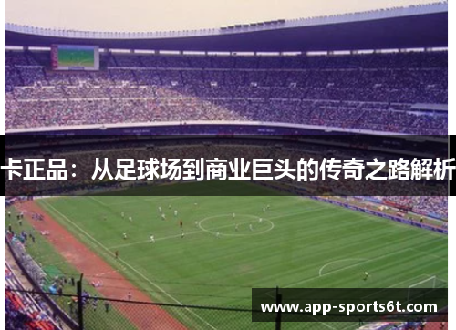 卡正品：从足球场到商业巨头的传奇之路解析