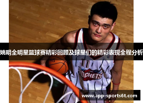 姚明全明星篮球赛精彩回顾及球星们的精彩表现全程分析