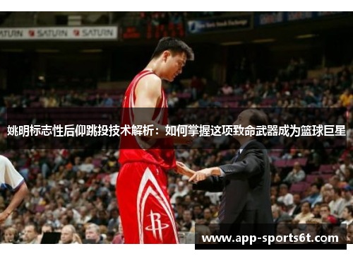 姚明标志性后仰跳投技术解析：如何掌握这项致命武器成为篮球巨星