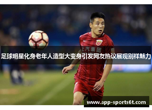 足球明星化身老年人造型大变身引发网友热议展现别样魅力