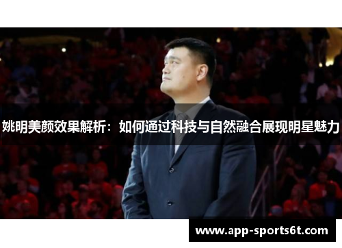 姚明美颜效果解析：如何通过科技与自然融合展现明星魅力