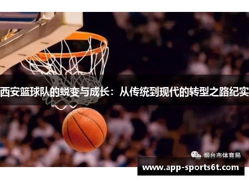 西安篮球队的蜕变与成长：从传统到现代的转型之路纪实