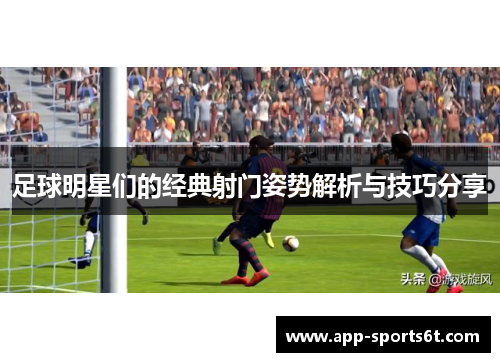 足球明星们的经典射门姿势解析与技巧分享
