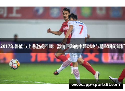 2017年鲁能与上港激战回顾：激情四溢的中超对决与精彩瞬间解析