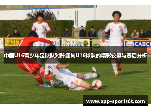 中国U16青少年足球队对阵缅甸U16球队的精彩较量与赛后分析