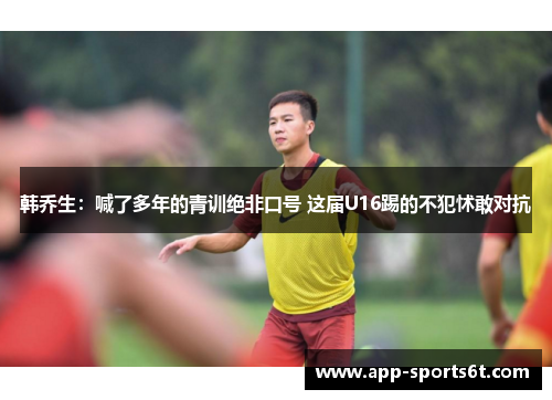 韩乔生：喊了多年的青训绝非口号 这届U16踢的不犯怵敢对抗