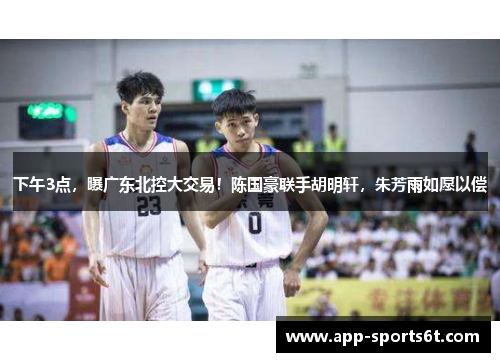 下午3点，曝广东北控大交易！陈国豪联手胡明轩，朱芳雨如愿以偿